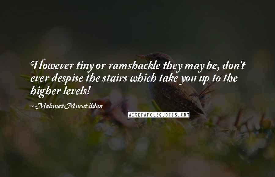Mehmet Murat Ildan Quotes: However tiny or ramshackle they may be, don't ever despise the stairs which take you up to the higher levels!