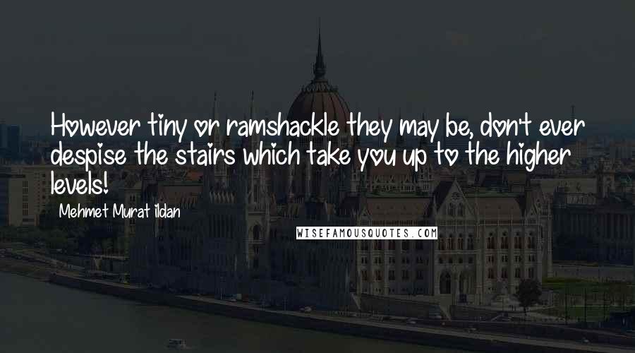 Mehmet Murat Ildan Quotes: However tiny or ramshackle they may be, don't ever despise the stairs which take you up to the higher levels!