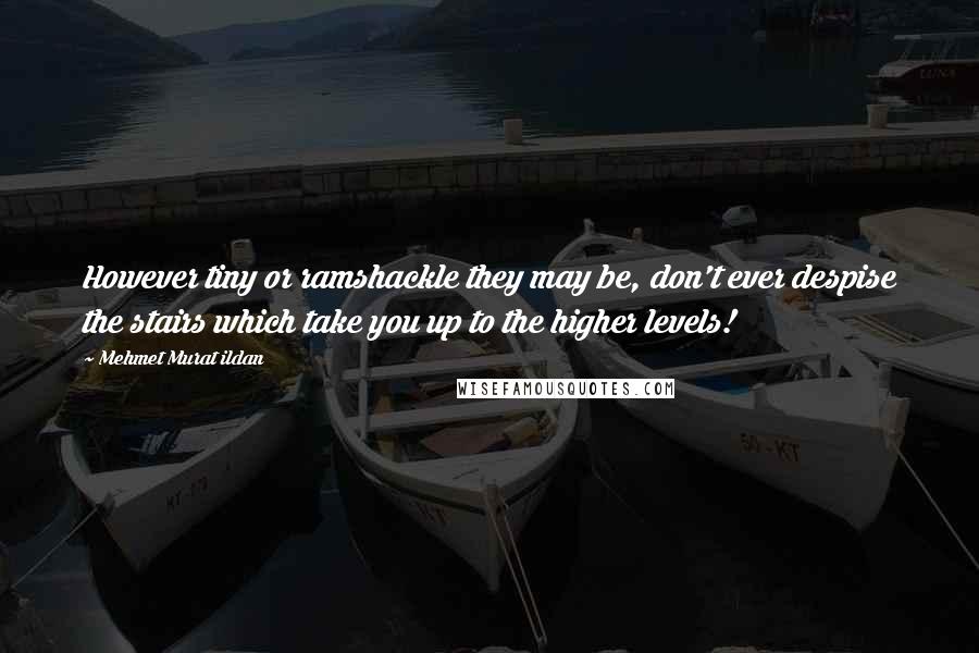 Mehmet Murat Ildan Quotes: However tiny or ramshackle they may be, don't ever despise the stairs which take you up to the higher levels!