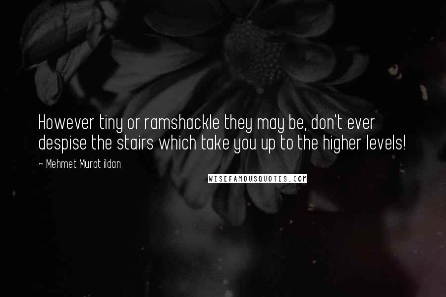 Mehmet Murat Ildan Quotes: However tiny or ramshackle they may be, don't ever despise the stairs which take you up to the higher levels!