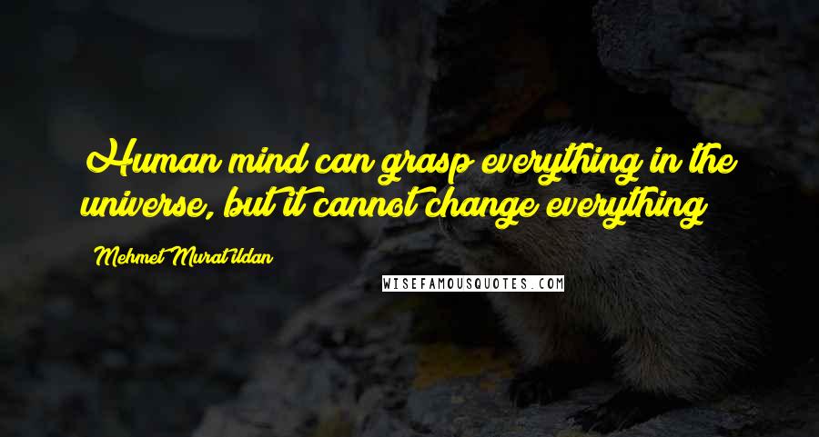 Mehmet Murat Ildan Quotes: Human mind can grasp everything in the universe, but it cannot change everything!