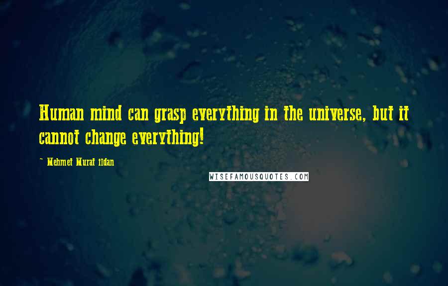 Mehmet Murat Ildan Quotes: Human mind can grasp everything in the universe, but it cannot change everything!