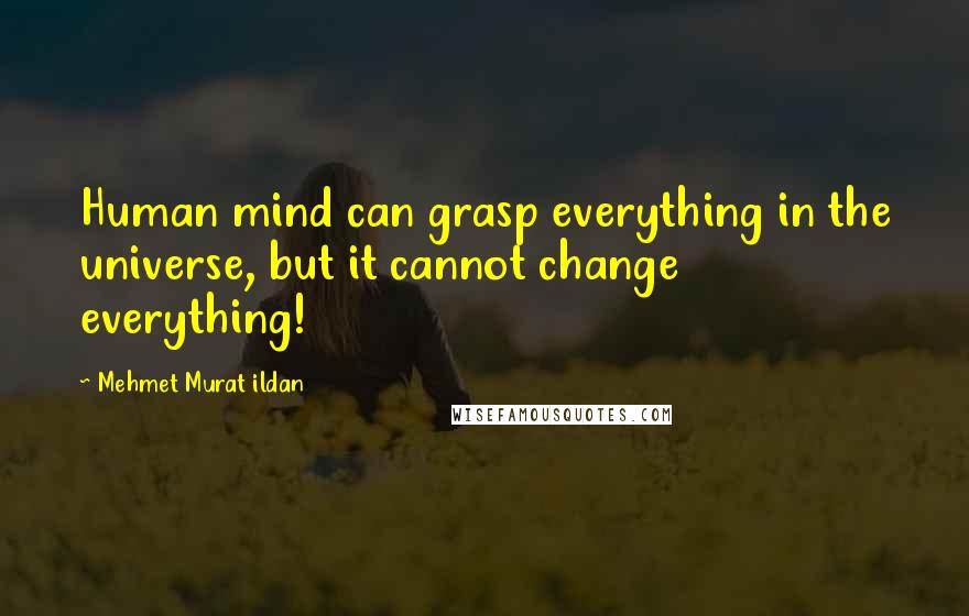 Mehmet Murat Ildan Quotes: Human mind can grasp everything in the universe, but it cannot change everything!