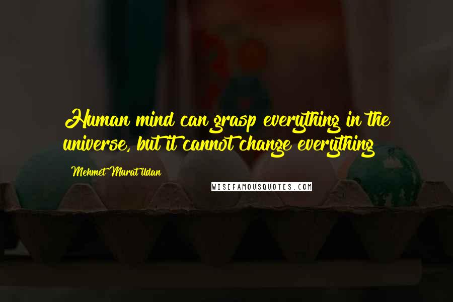 Mehmet Murat Ildan Quotes: Human mind can grasp everything in the universe, but it cannot change everything!