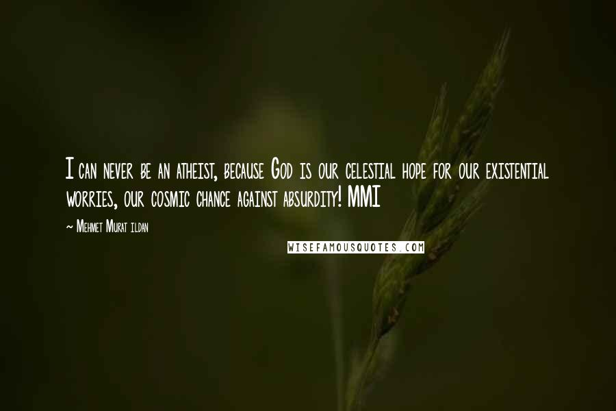 Mehmet Murat Ildan Quotes: I can never be an atheist, because God is our celestial hope for our existential worries, our cosmic chance against absurdity! MMI