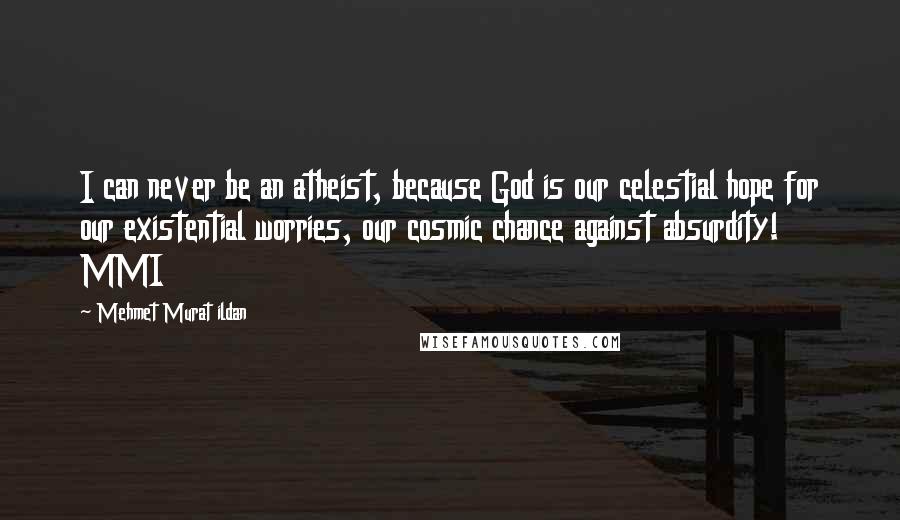 Mehmet Murat Ildan Quotes: I can never be an atheist, because God is our celestial hope for our existential worries, our cosmic chance against absurdity! MMI