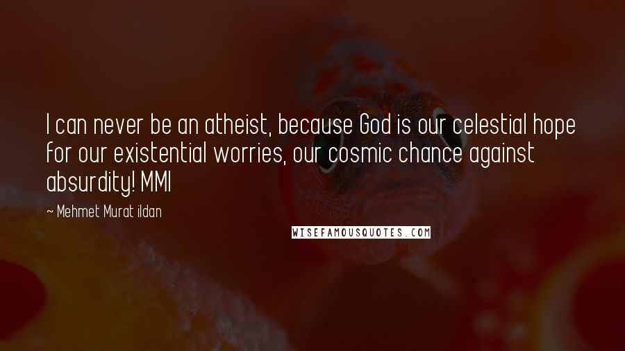 Mehmet Murat Ildan Quotes: I can never be an atheist, because God is our celestial hope for our existential worries, our cosmic chance against absurdity! MMI