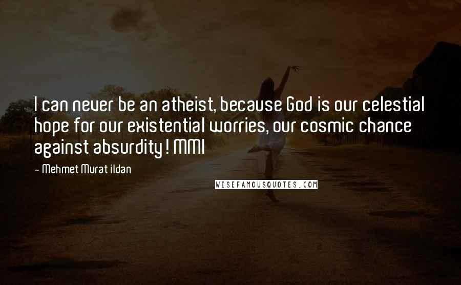 Mehmet Murat Ildan Quotes: I can never be an atheist, because God is our celestial hope for our existential worries, our cosmic chance against absurdity! MMI