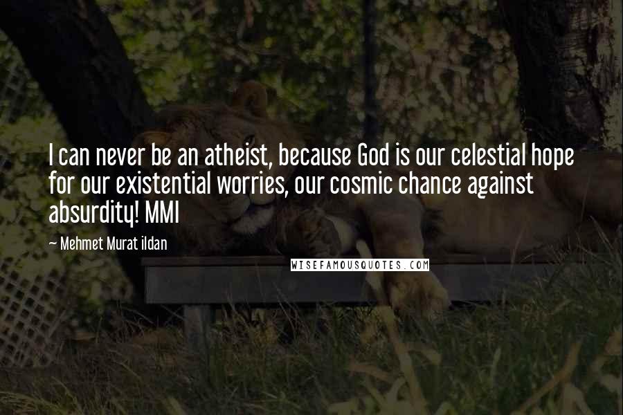 Mehmet Murat Ildan Quotes: I can never be an atheist, because God is our celestial hope for our existential worries, our cosmic chance against absurdity! MMI