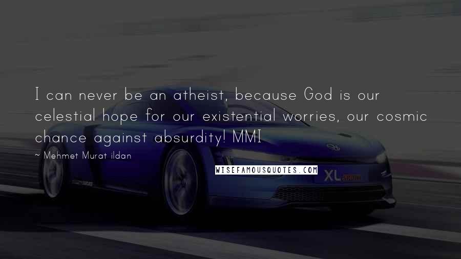 Mehmet Murat Ildan Quotes: I can never be an atheist, because God is our celestial hope for our existential worries, our cosmic chance against absurdity! MMI