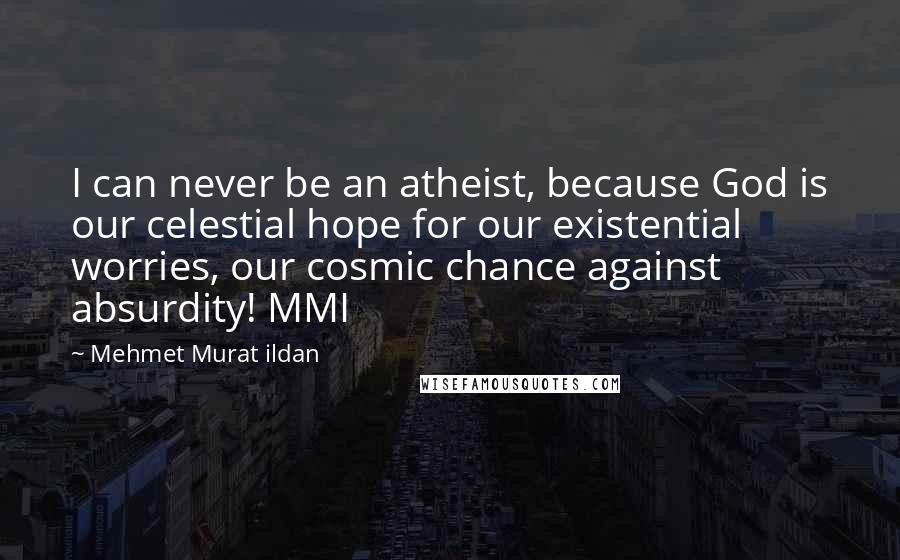 Mehmet Murat Ildan Quotes: I can never be an atheist, because God is our celestial hope for our existential worries, our cosmic chance against absurdity! MMI