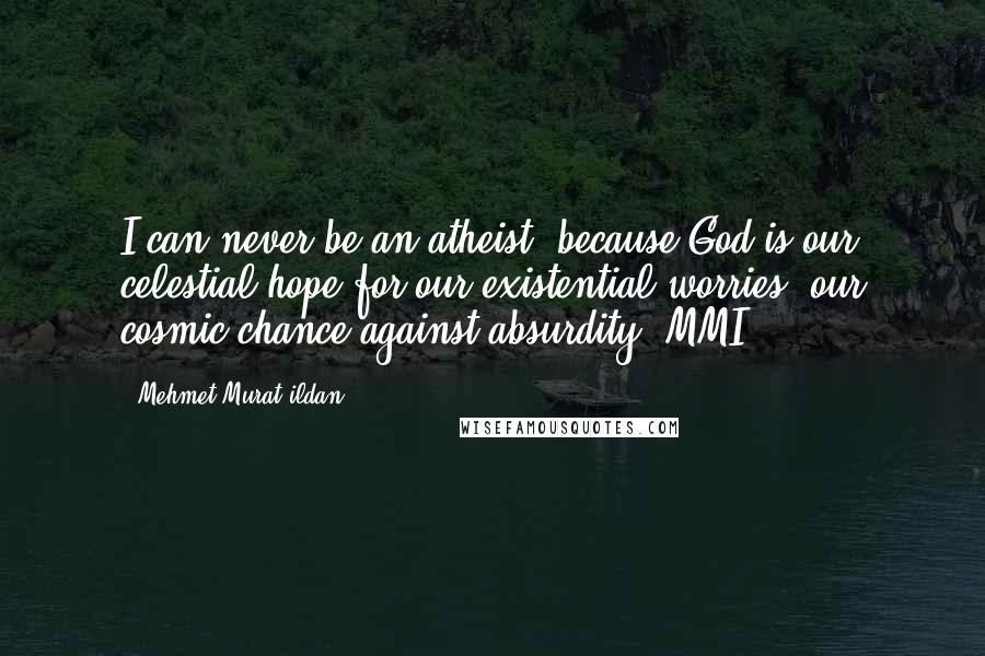 Mehmet Murat Ildan Quotes: I can never be an atheist, because God is our celestial hope for our existential worries, our cosmic chance against absurdity! MMI