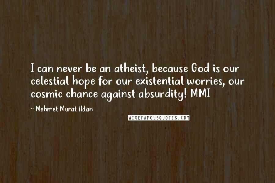 Mehmet Murat Ildan Quotes: I can never be an atheist, because God is our celestial hope for our existential worries, our cosmic chance against absurdity! MMI