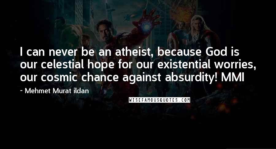 Mehmet Murat Ildan Quotes: I can never be an atheist, because God is our celestial hope for our existential worries, our cosmic chance against absurdity! MMI