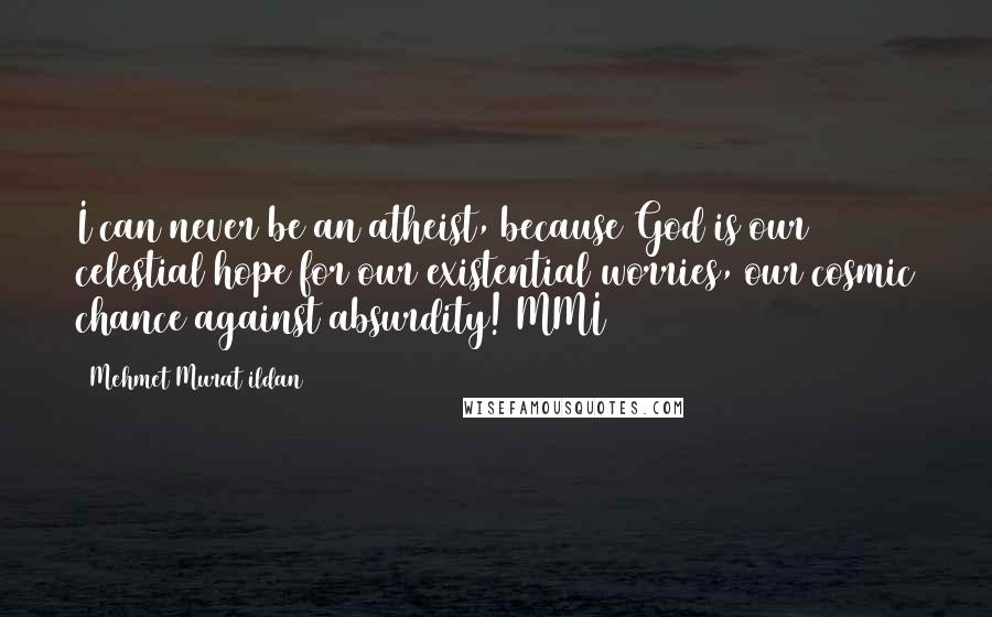 Mehmet Murat Ildan Quotes: I can never be an atheist, because God is our celestial hope for our existential worries, our cosmic chance against absurdity! MMI