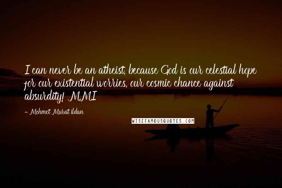 Mehmet Murat Ildan Quotes: I can never be an atheist, because God is our celestial hope for our existential worries, our cosmic chance against absurdity! MMI