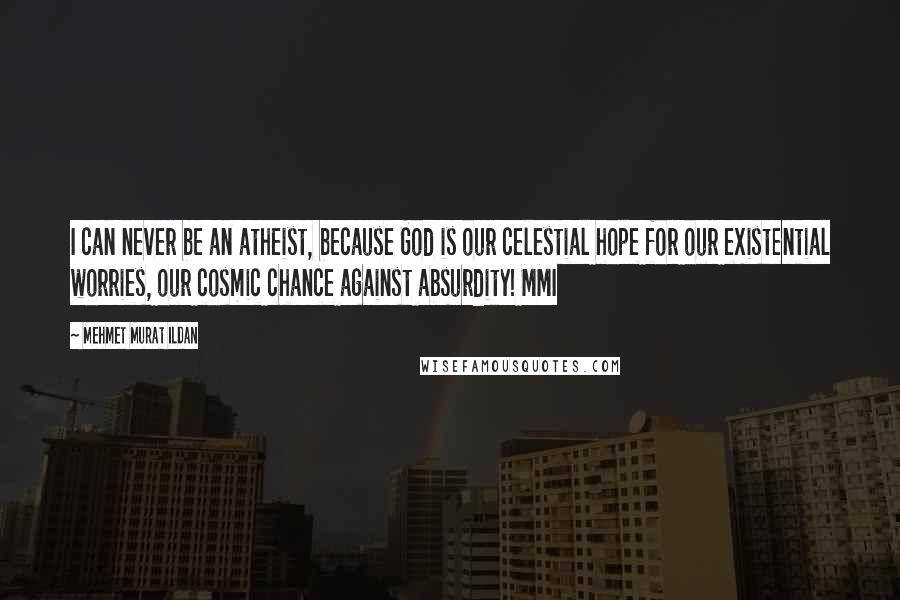 Mehmet Murat Ildan Quotes: I can never be an atheist, because God is our celestial hope for our existential worries, our cosmic chance against absurdity! MMI