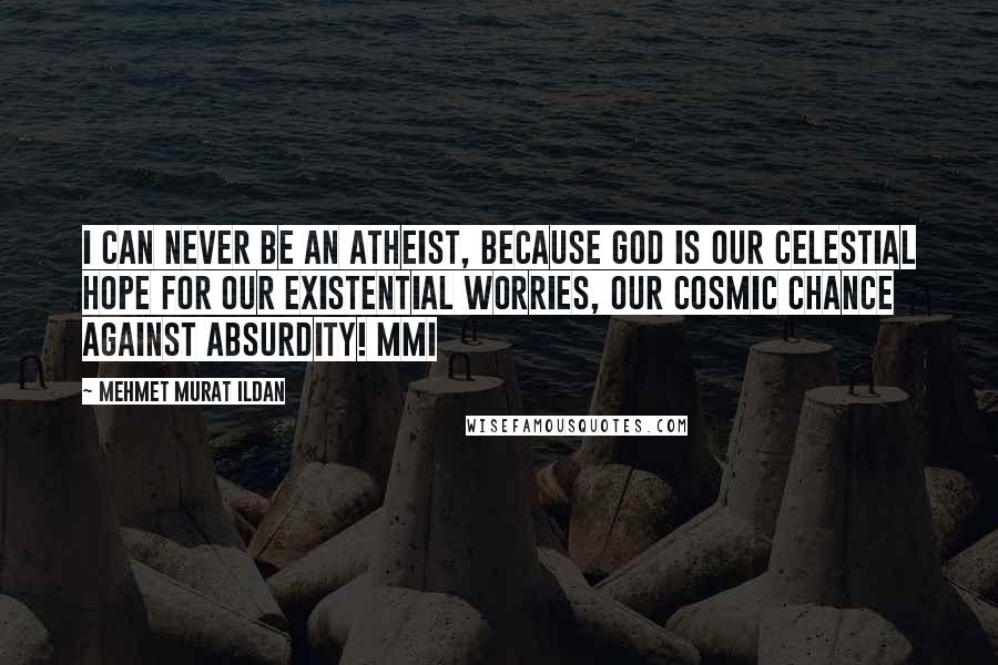 Mehmet Murat Ildan Quotes: I can never be an atheist, because God is our celestial hope for our existential worries, our cosmic chance against absurdity! MMI