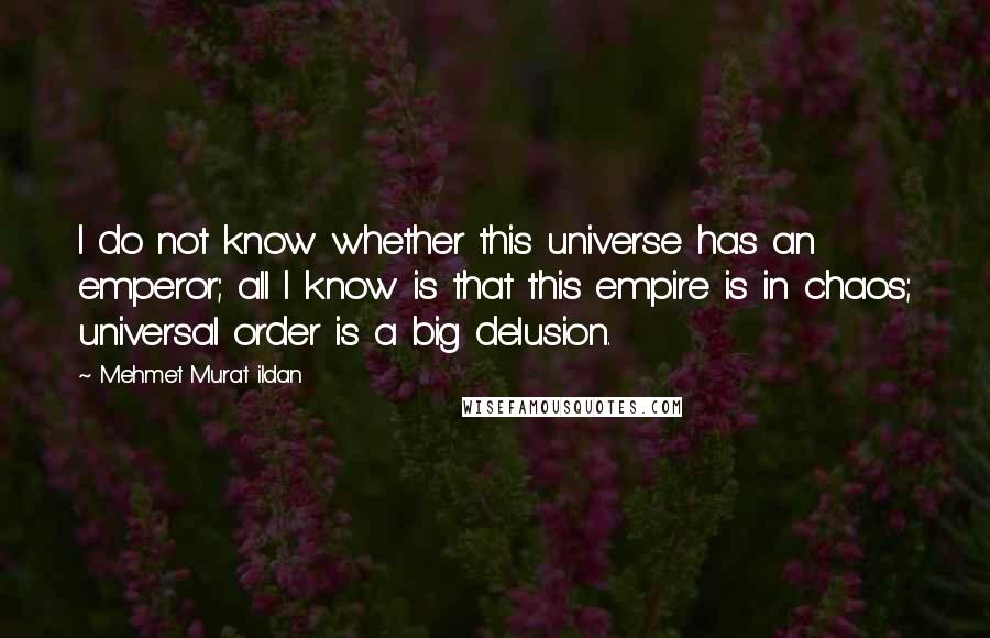 Mehmet Murat Ildan Quotes: I do not know whether this universe has an emperor; all I know is that this empire is in chaos; universal order is a big delusion.