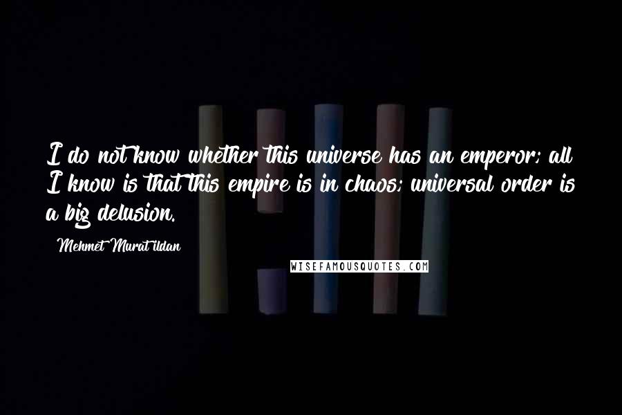 Mehmet Murat Ildan Quotes: I do not know whether this universe has an emperor; all I know is that this empire is in chaos; universal order is a big delusion.