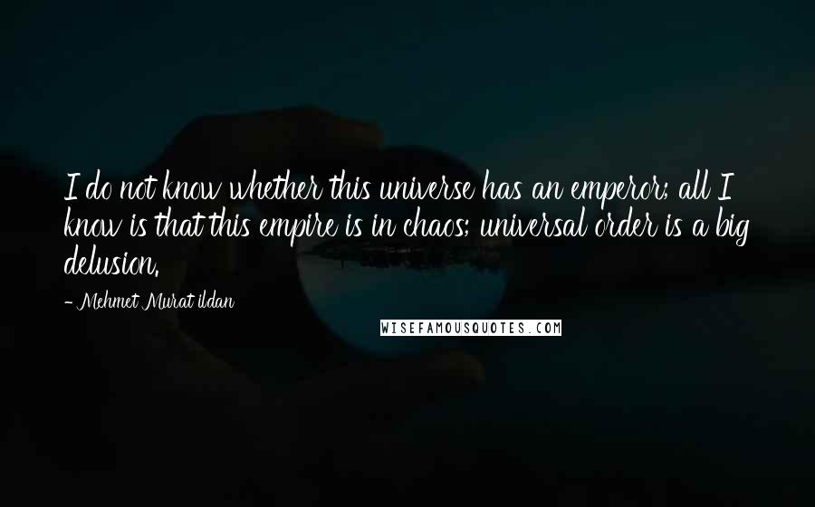 Mehmet Murat Ildan Quotes: I do not know whether this universe has an emperor; all I know is that this empire is in chaos; universal order is a big delusion.