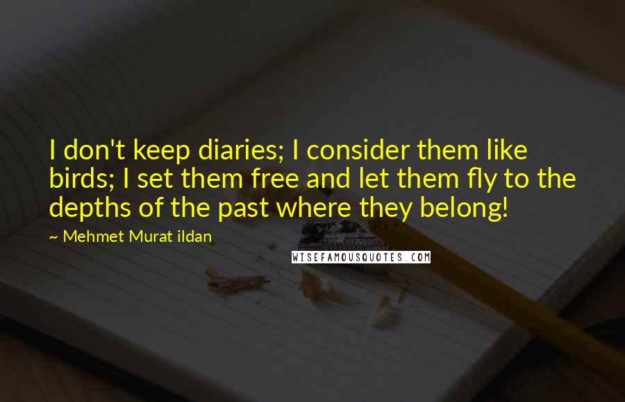 Mehmet Murat Ildan Quotes: I don't keep diaries; I consider them like birds; I set them free and let them fly to the depths of the past where they belong!