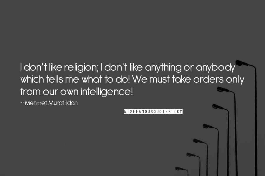 Mehmet Murat Ildan Quotes: I don't like religion; I don't like anything or anybody which tells me what to do! We must take orders only from our own intelligence!