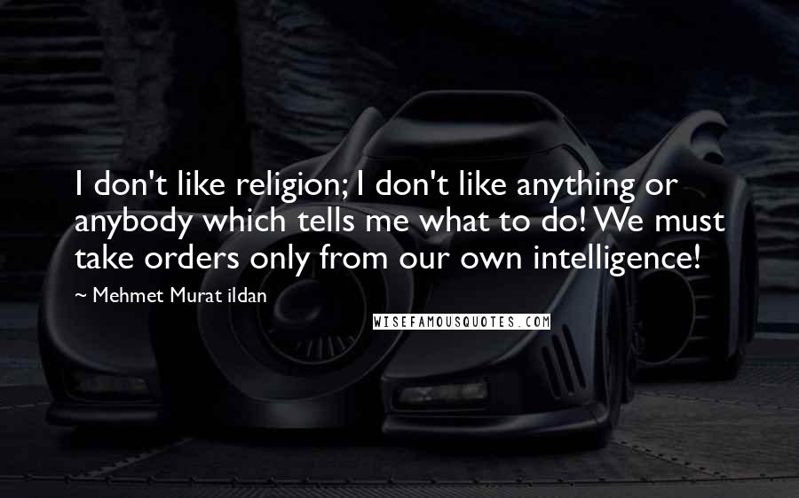 Mehmet Murat Ildan Quotes: I don't like religion; I don't like anything or anybody which tells me what to do! We must take orders only from our own intelligence!