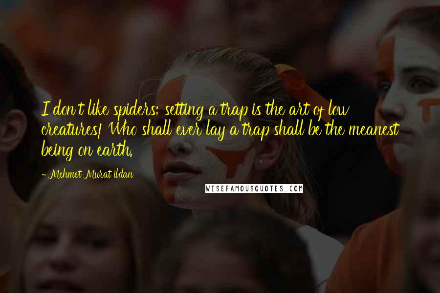 Mehmet Murat Ildan Quotes: I don't like spiders; setting a trap is the art of low creatures! Who shall ever lay a trap shall be the meanest being on earth.