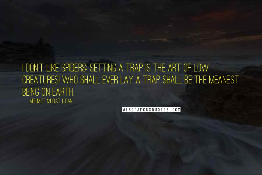Mehmet Murat Ildan Quotes: I don't like spiders; setting a trap is the art of low creatures! Who shall ever lay a trap shall be the meanest being on earth.