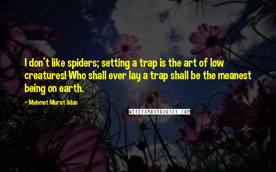 Mehmet Murat Ildan Quotes: I don't like spiders; setting a trap is the art of low creatures! Who shall ever lay a trap shall be the meanest being on earth.