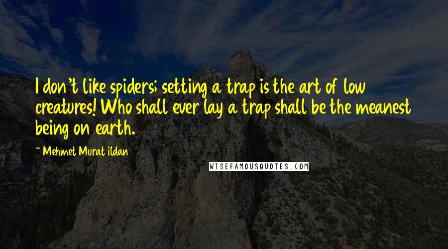 Mehmet Murat Ildan Quotes: I don't like spiders; setting a trap is the art of low creatures! Who shall ever lay a trap shall be the meanest being on earth.