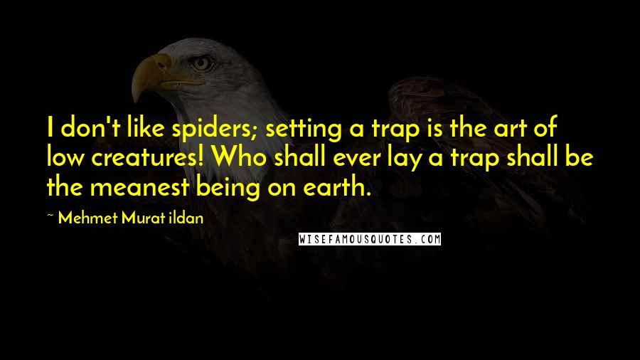 Mehmet Murat Ildan Quotes: I don't like spiders; setting a trap is the art of low creatures! Who shall ever lay a trap shall be the meanest being on earth.
