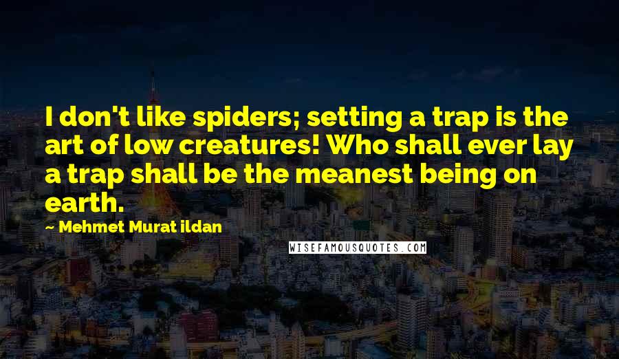 Mehmet Murat Ildan Quotes: I don't like spiders; setting a trap is the art of low creatures! Who shall ever lay a trap shall be the meanest being on earth.