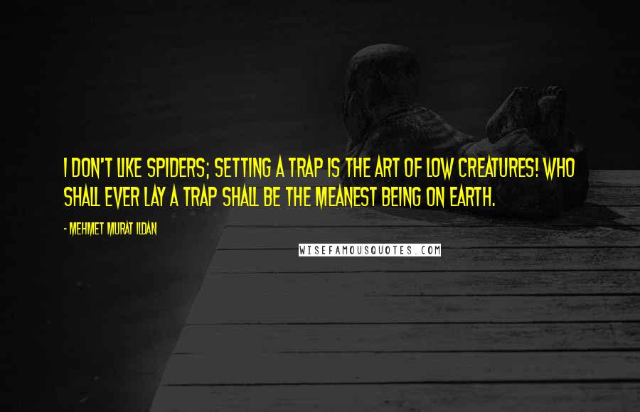 Mehmet Murat Ildan Quotes: I don't like spiders; setting a trap is the art of low creatures! Who shall ever lay a trap shall be the meanest being on earth.