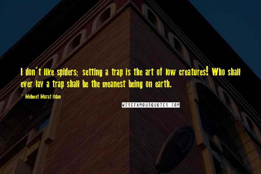 Mehmet Murat Ildan Quotes: I don't like spiders; setting a trap is the art of low creatures! Who shall ever lay a trap shall be the meanest being on earth.