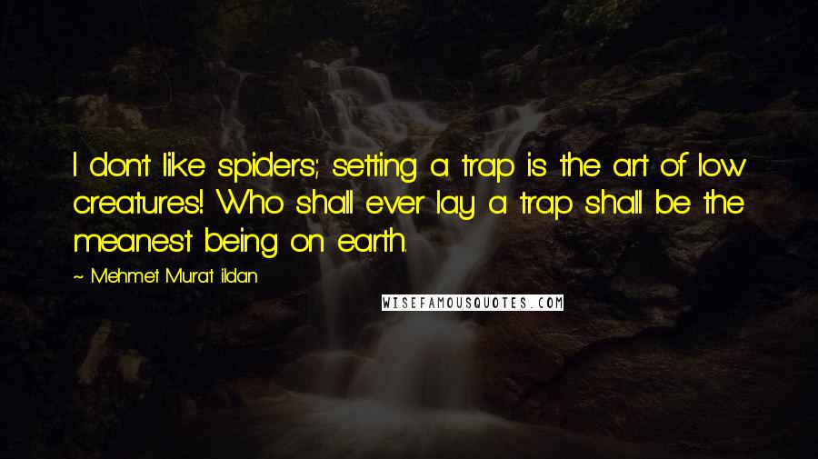 Mehmet Murat Ildan Quotes: I don't like spiders; setting a trap is the art of low creatures! Who shall ever lay a trap shall be the meanest being on earth.