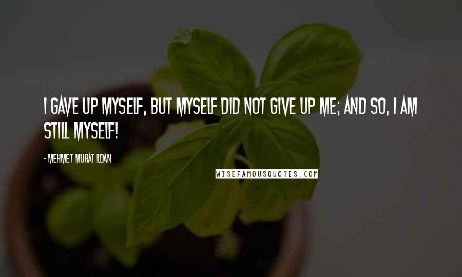 Mehmet Murat Ildan Quotes: I gave up myself, but myself did not give up me; and so, I am still myself!