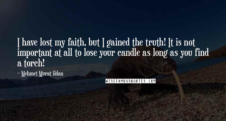 Mehmet Murat Ildan Quotes: I have lost my faith, but I gained the truth! It is not important at all to lose your candle as long as you find a torch!