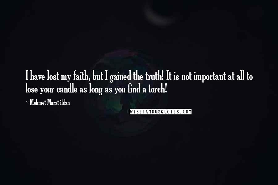 Mehmet Murat Ildan Quotes: I have lost my faith, but I gained the truth! It is not important at all to lose your candle as long as you find a torch!