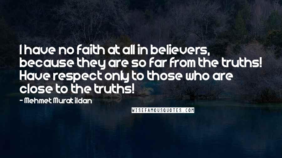 Mehmet Murat Ildan Quotes: I have no faith at all in believers, because they are so far from the truths! Have respect only to those who are close to the truths!