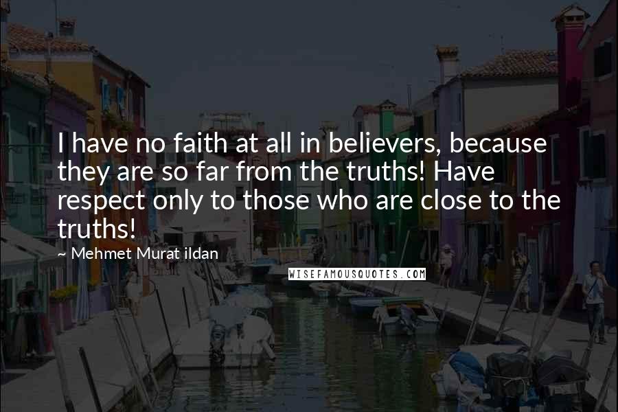 Mehmet Murat Ildan Quotes: I have no faith at all in believers, because they are so far from the truths! Have respect only to those who are close to the truths!