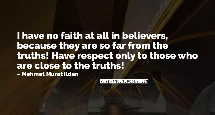 Mehmet Murat Ildan Quotes: I have no faith at all in believers, because they are so far from the truths! Have respect only to those who are close to the truths!
