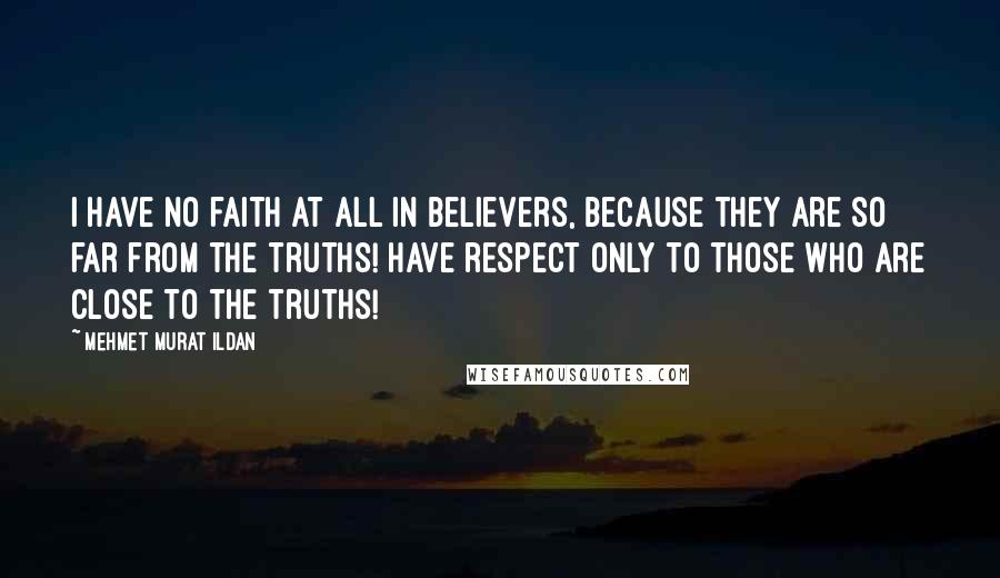 Mehmet Murat Ildan Quotes: I have no faith at all in believers, because they are so far from the truths! Have respect only to those who are close to the truths!