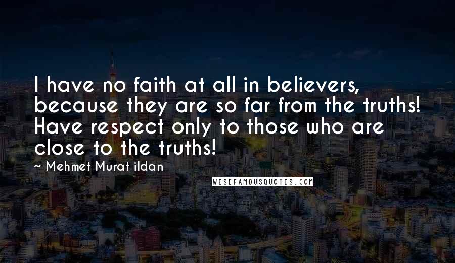 Mehmet Murat Ildan Quotes: I have no faith at all in believers, because they are so far from the truths! Have respect only to those who are close to the truths!