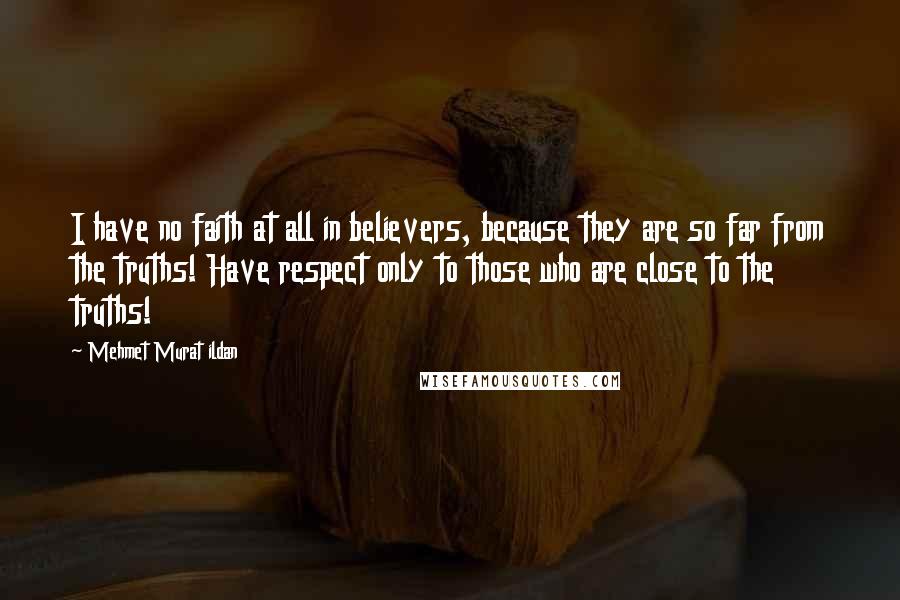 Mehmet Murat Ildan Quotes: I have no faith at all in believers, because they are so far from the truths! Have respect only to those who are close to the truths!