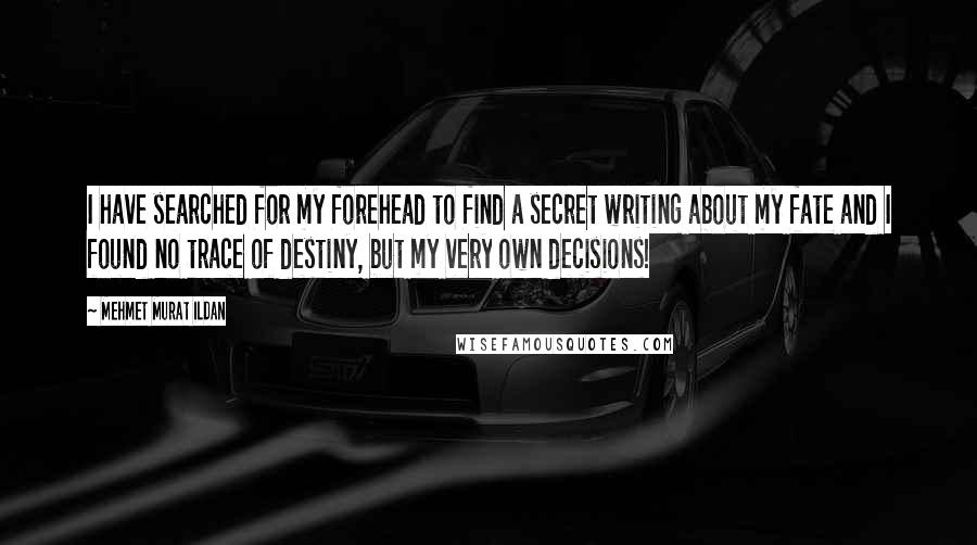 Mehmet Murat Ildan Quotes: I have searched for my forehead to find a secret writing about my fate and I found no trace of destiny, but my very own decisions!