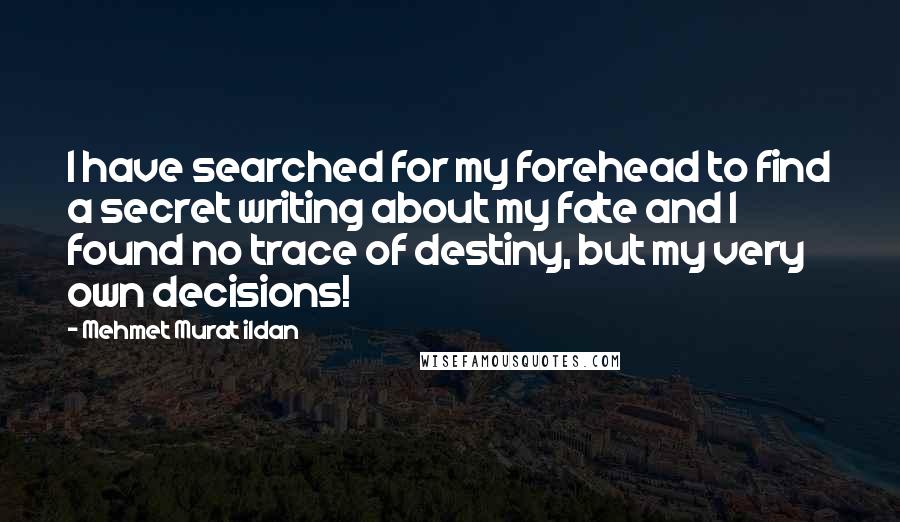 Mehmet Murat Ildan Quotes: I have searched for my forehead to find a secret writing about my fate and I found no trace of destiny, but my very own decisions!