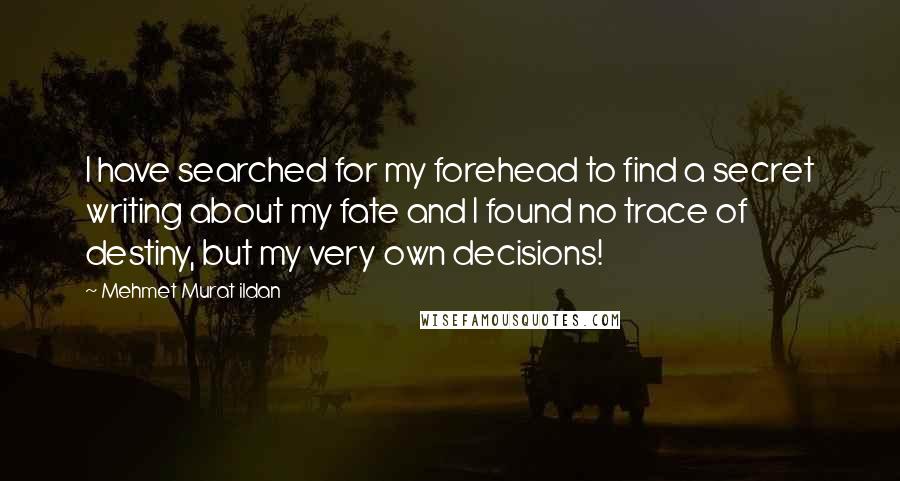 Mehmet Murat Ildan Quotes: I have searched for my forehead to find a secret writing about my fate and I found no trace of destiny, but my very own decisions!