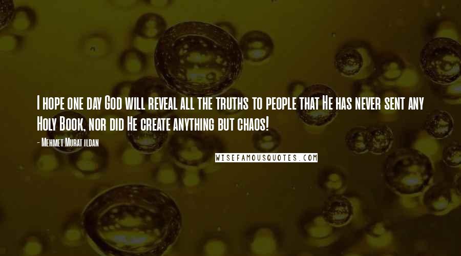 Mehmet Murat Ildan Quotes: I hope one day God will reveal all the truths to people that He has never sent any Holy Book, nor did He create anything but chaos!